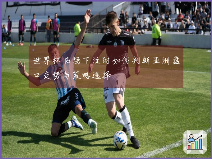 世界杯临场下注时如何判断亚洲盘口走势与策略选择