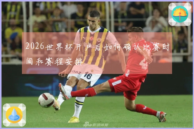 2026世界杯开户后如何确认比赛时间和赛程安排
