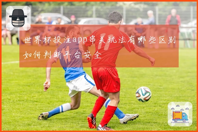 世界杯投注app串关玩法有哪些区别如何判断平台安全