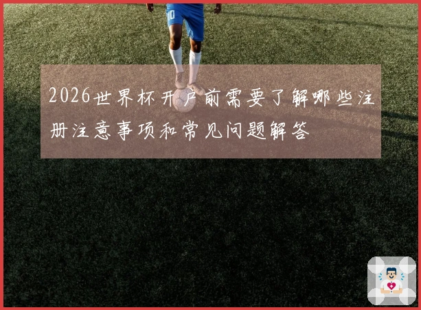 2026世界杯开户前需要了解哪些注册注意事项和常见问题解答