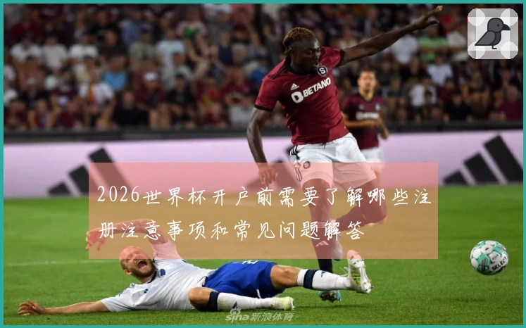 2026世界杯开户前需要了解哪些注册注意事项和常见问题解答